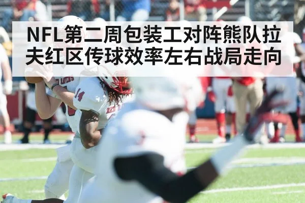 NFL第二周包装工对阵熊队拉夫红区传球效率左右战局走向 - kaiyun