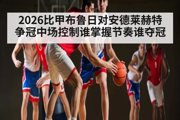 2026比甲布鲁日对安德莱赫特争冠中场控制谁掌握节奏谁夺冠