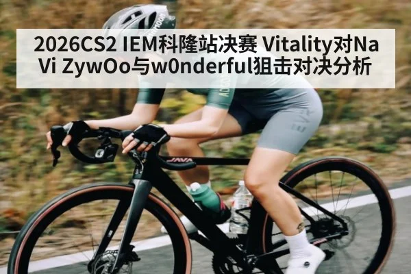 2026CS2 IEM科隆站决赛 Vitality对NaVi ZywOo与w0nderful狙击对决分析