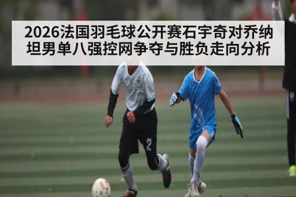 2026法国羽毛球公开赛石宇奇对乔纳坦男单八强控网争夺与胜负走向分析