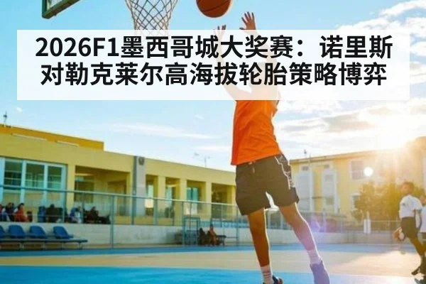 2026F1墨西哥城大奖赛：诺里斯对勒克莱尔高海拔轮胎策略博弈