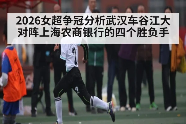 2026女超争冠分析武汉车谷江大对阵上海农商银行的四个胜负手