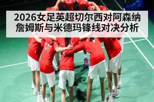 2026女足英超切尔西对阿森纳 詹姆斯与米德玛锋线对决分析