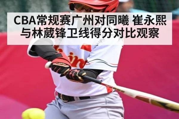 CBA常规赛广州对同曦 崔永熙与林葳锋卫线得分对比观察
