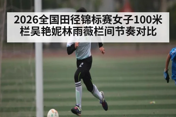 2026全国田径锦标赛女子100米栏吴艳妮林雨薇栏间节奏对比